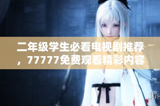 二年级学生必看电视剧推荐，77777免费观看精彩内容等你来探索