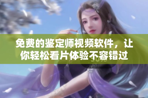 免费的鉴定师视频软件，让你轻松看片体验不容错过
