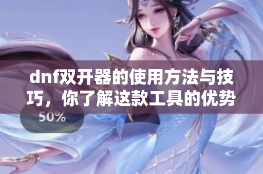 dnf双开器的使用方法与技巧，你了解这款工具的优势吗