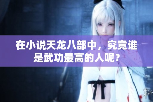 在小说天龙八部中，究竟谁是武功最高的人呢？