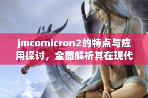 jmcomicron2的特点与应用探讨，全面解析其在现代科技中的重要性