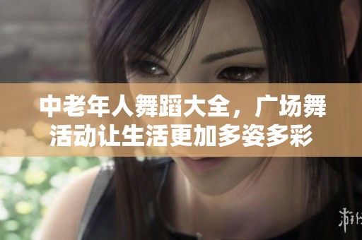 中老年人舞蹈大全，广场舞活动让生活更加多姿多彩