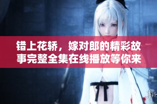错上花轿，嫁对郎的精彩故事完整全集在线播放等你来欣赏