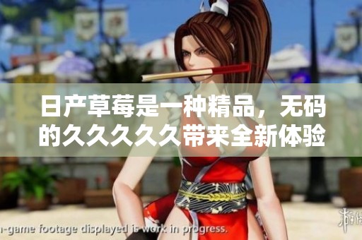 日产草莓是一种精品，**的****久带来全新体验，值得期待！