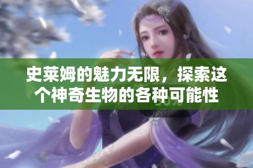 史莱姆的魅力无限，探索这个神奇生物的各种可能性
