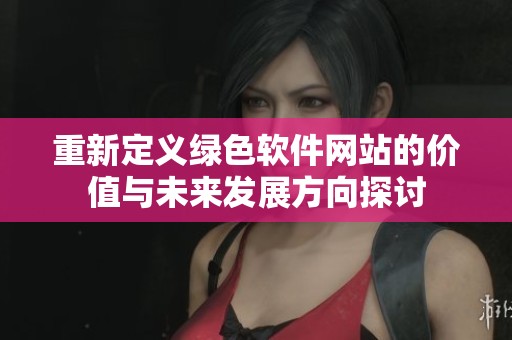 重新定义绿色软件网站的价值与未来发展方向探讨