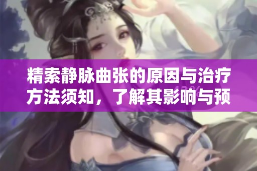 精索静脉曲张的原因与治疗方法须知，了解其影响与预防措施的重要性。