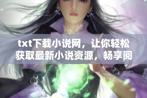 txt下载小说网，让你轻松获取最新小说资源，畅享阅读乐趣！