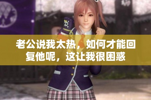 老公说我太热，如何才能回复他呢，这让我很困惑