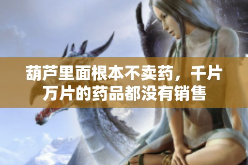 葫芦里面根本不卖药，千片万片的药品都没有销售