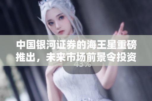 中国银河证券的海王星重磅推出，未来市场前景令投资者期待
