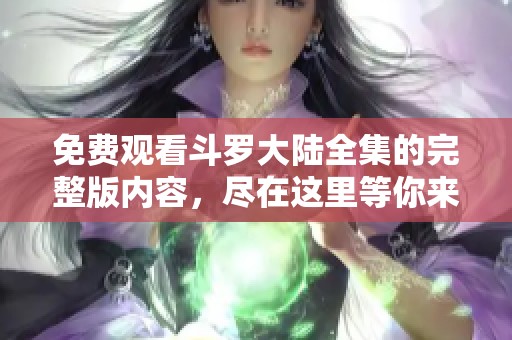免费观看斗罗大陆全集的完整版内容，尽在这里等你来探索！