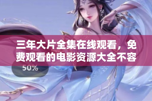 三年大片全集在线观看，免费观看的电影资源大全不容错过