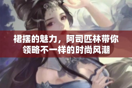 裙摆的魅力，阿司匹林带你领略不一样的时尚风潮
