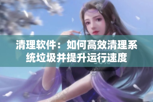 清理软件：如何高效清理系统垃圾并提升运行速度
