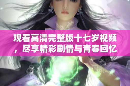 观看高清完整版十七岁视频，尽享精彩剧情与青春回忆。