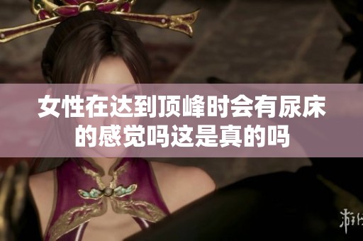 女性在达到顶峰时会有尿床的感觉吗这是真的吗