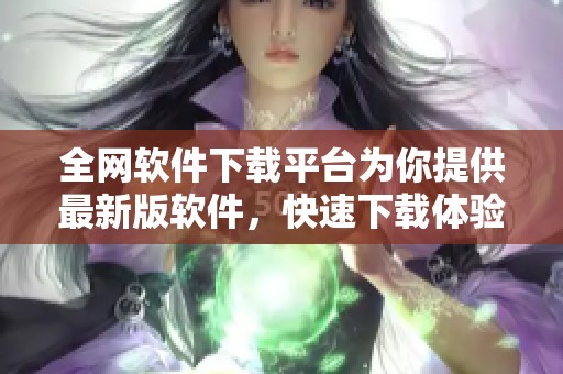 全网软件下载平台为你提供最新版软件，快速下载体验尽在此处