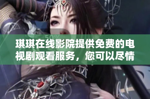 琪琪在线影院提供免费的电视剧观看服务，您可以尽情享受精彩内容