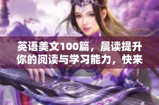 英语美文100篇，晨读提升你的阅读与学习能力，快来一起阅读吧！