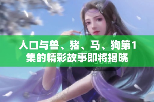 人口与兽、猪、马、狗第1集的精彩故事即将揭晓