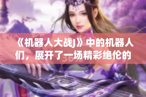 《机器人大战J》中的机器人们，展开了一场精彩绝伦的大战