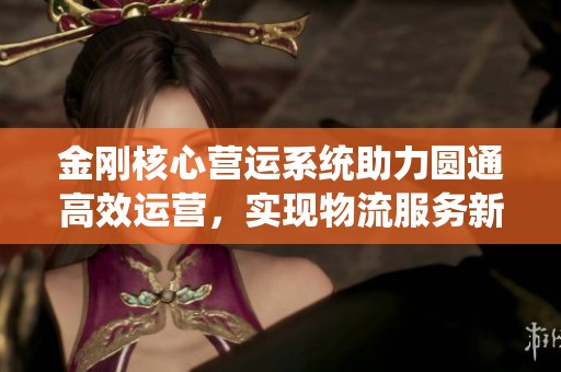 金刚核心营运系统助力圆通高效运营，实现物流服务新突破
