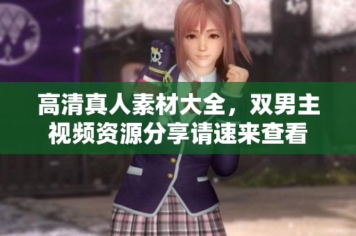 高清真人素材大全，双男主视频资源分享请速来查看