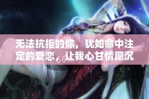 无法抗拒的你，犹如命中注定的爱恋，让我心甘情愿沉醉其中。