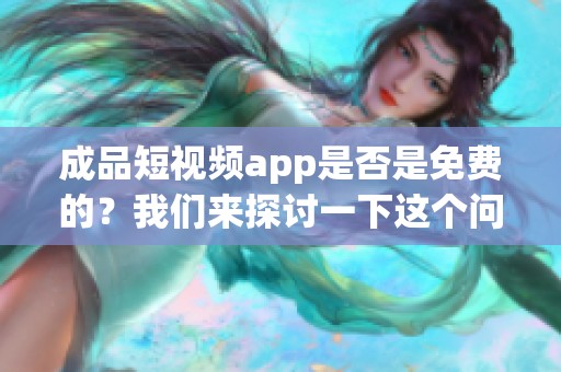 成品短视频app是否是免费的？我们来探讨一下这个问题。