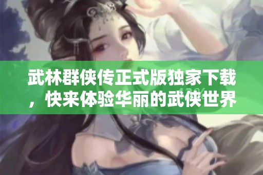 武林群侠传正式版独家下载，快来体验华丽的武侠世界吧