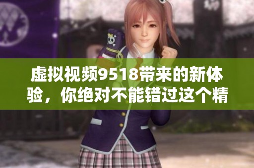 虚拟视频9518带来的新体验，你绝对不能错过这个精彩内容！
