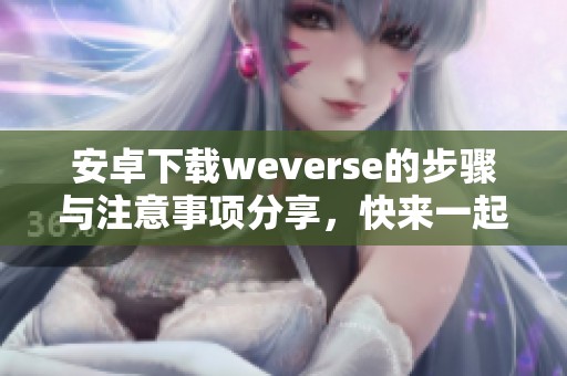安卓下载weverse的步骤与注意事项分享，快来一起了解吧