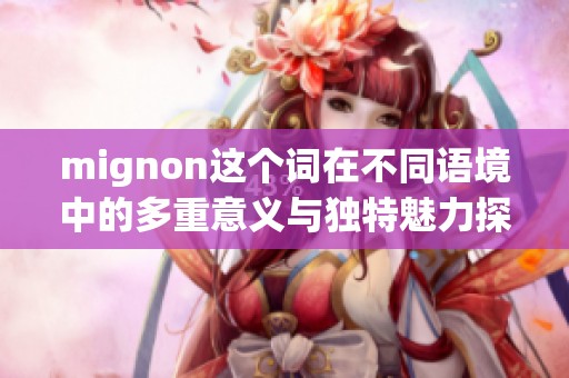 mignon这个词在不同语境中的多重意义与独特魅力探讨