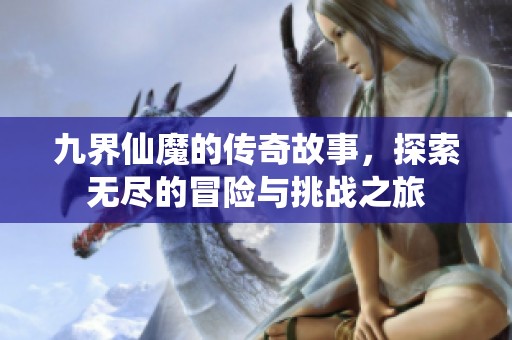 九界仙魔的传奇故事，探索无尽的冒险与挑战之旅