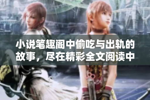 小说笔趣阁中偷吃与出轨的故事，尽在精彩全文阅读中等你发现
