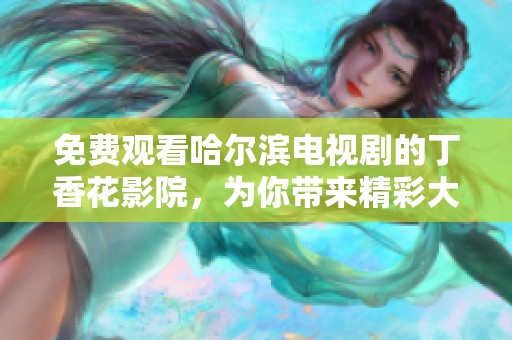 免费观看哈尔滨电视剧的**花影院，为你带来精彩大片体验
