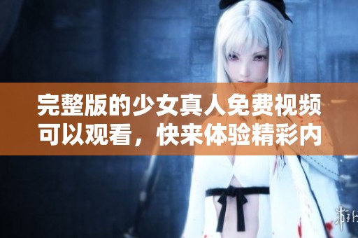 完整版的少女真人免费视频可以观看，快来体验精彩内容吧