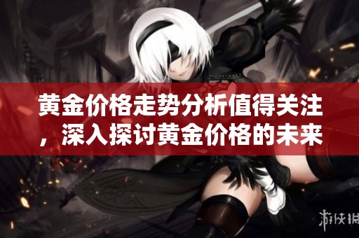 黄金价格走势分析值得关注，深入探讨黄金价格的未来变化趋势
