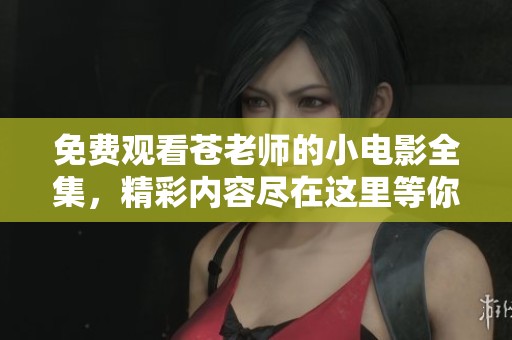 免费观看苍老师的小电影全集，精彩内容尽在这里等你来探索！