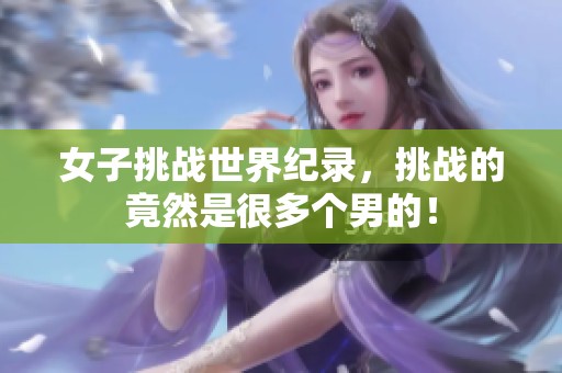 女子挑战世界纪录，挑战的竟然是很多个男的！