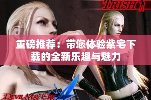 重磅推荐：带您体验紫宅下载的全新乐趣与魅力