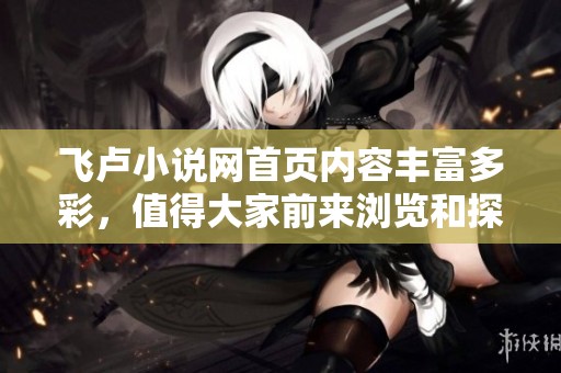 飞卢小说网首页内容丰富多彩，值得大家前来浏览和探索