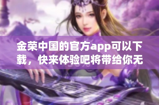 金荣中国的官方app可以下载，快来体验吧将带给你无限便利与乐趣
