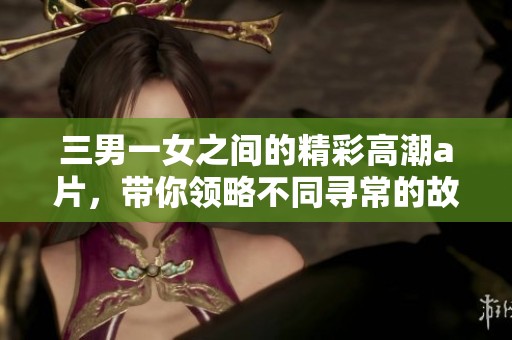 三男一女之间的精彩高潮**，带你领略不同寻常的故事情节