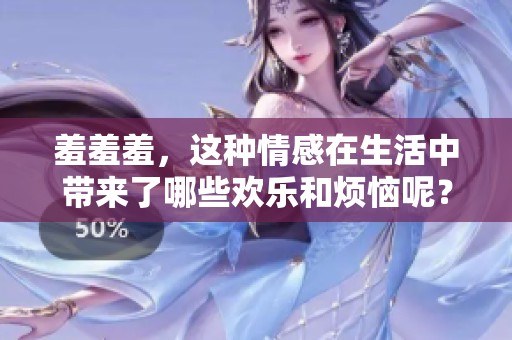 羞羞羞，这种情感在生活中带来了哪些欢乐和烦恼呢？