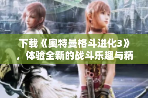 下载《奥特曼格斗进化3》，体验全新的战斗乐趣与精彩！
