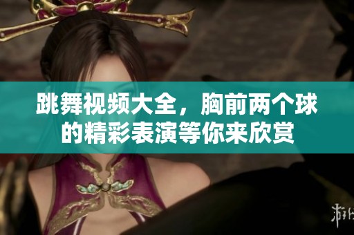 跳舞视频大全，胸前两个球的精彩表演等你来欣赏