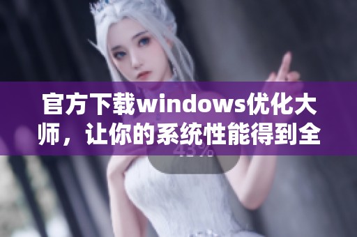 官方下载windows优化大师，让你的系统性能得到全面提升与优化