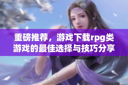 重磅推荐，游戏下载rpg类游戏的最佳选择与技巧分享